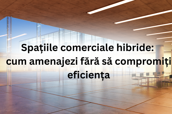 Spațiile comerciale hibride: cum amenajezi fără să compromiți eficiența